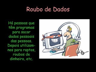 Roubo de Dados Há pessoas que têm programas para sacar dados pessoais das pessoas. Depois utilizam-nos para raptos, roubos de dinheiro, etc. 