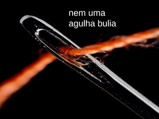 nem uma agulha bulia 