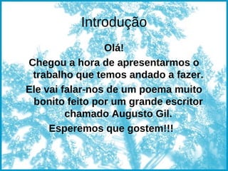 Introdução Olá! Chegou a hora de apresentarmos o trabalho que temos andado a fazer. Ele vai falar-nos de um poema muito bonito feito por um grande escritor chamado Augusto Gil. Esperemos que gostem!!!  
