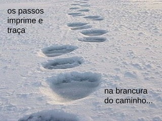 os passos imprime e traça  na brancura do caminho... 