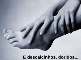 E descalcinhos, doridos...  