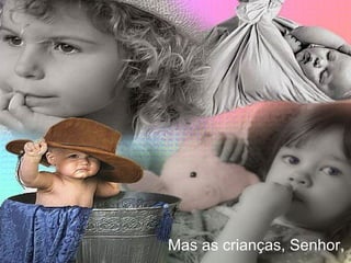 Mas as crianças, Senhor,  