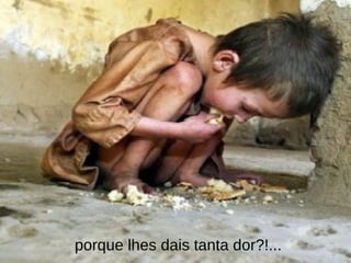 porque lhes dais tanta dor?!... 