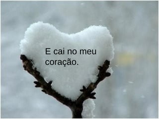E cai no meu coração. 