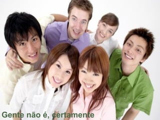 Gente não é, certamente 