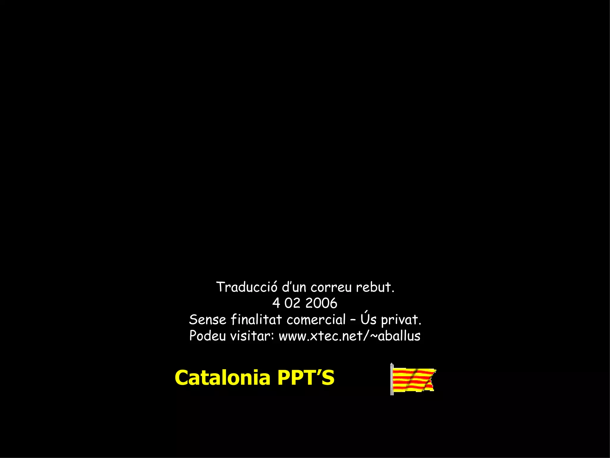 Traducció d’un correu rebut. 4 02 2006 Sense finalitat comercial – Ús privat. Podeu visitar: www.xtec.net/~aballus Catalonia PPT’S 