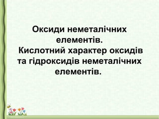 Оксиди неметалічних
елементів.
Кислотний характер оксидів
та гідроксидів неметалічних
елементів.
 
