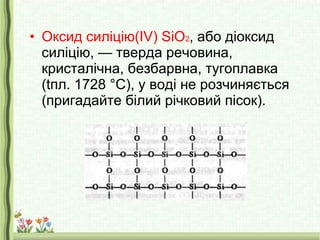 • Оксид силіцію(ІV) SiO2, або діоксид
силіцію, — тверда речовина,
кристалічна, безбарвна, тугоплавка
(tпл. 1728 °С), у воді не розчиняється
(пригадайте білий річковий пісок).
 