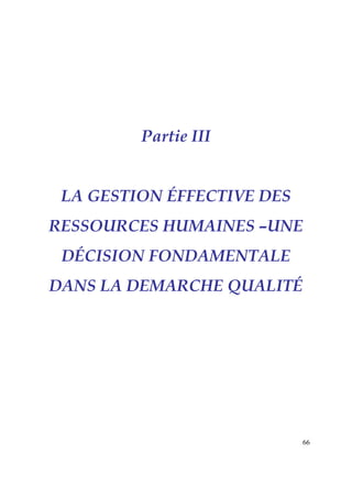 Partie III


 LA GESTION ÉFFECTIVE DES
RESSOURCES HUMAINES –UNE
 DÉCISION FONDAMENTALE
DANS LA DEMARCHE QUALITÉ




                            66
 