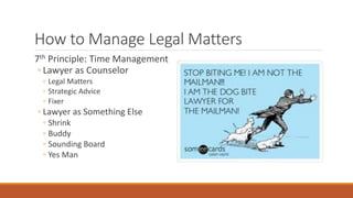 How to Manage Legal Matters 
7th Principle: Time Management 
◦ Lawyer as Counselor 
◦ Legal Matters 
◦ Strategic Advice 
◦ Fixer 
◦ Lawyer as Something Else 
◦ Shrink 
◦ Buddy 
◦ Sounding Board 
◦ Yes Man 
 