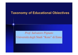 Taxonomy of Educational Obiectives
Prof. Salvatore Pignato
Università degli Studi “Kore” di Enna
 