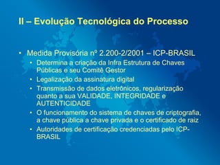 II – Evolução Tecnológica do Processo


• Medida Provisória nº 2.200-2/2001 – ICP-BRASIL
  • Determina a criação da Infra ...