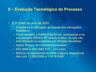II – Evolução Tecnológica do Processo


• ICP-OAB no ano de 2001
  • Criação da Certificação de chaves dos advogados
    b...
