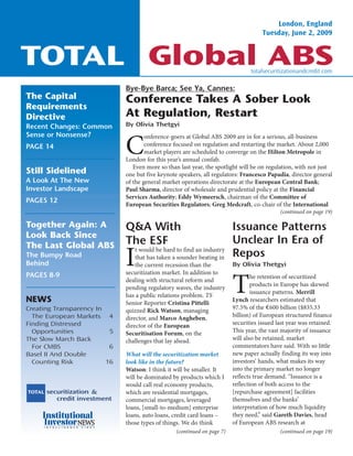 TOTAL Global ABS
The Capital
Requirements
Directive
Recent Changes: Common
Sense or Nonsense?
PAGE 14
Still Sidelined
A Look At The New
Investor Landscape
PAGES 12
Together Again: A
Look Back Since
The Last Global ABS
The Bumpy Road
Behind
PAGES 8-9
NEWS
Creating Transparency In
The European Markets 4
Finding Distressed
Opportunities 5
The Slow March Back
For CMBS 6
Basel II And Double
Counting Risk 16
Bye-Bye Barca; See Ya, Cannes:
Conference Takes A Sober Look
At Regulation, Restart
By Olivia Thetgyi
C
onference-goers at Global ABS 2009 are in for a serious, all-business
conference focused on regulation and restarting the market. About 2,000
market players are scheduled to converge on the Hilton Metropole in
London for this year’s annual confab.
Even more so than last year, the spotlight will be on regulation, with not just
one but five keynote speakers, all regulators: Francesco Papadia, director general
of the general market operations directorate at the European Central Bank;
Paul Sharma, director of wholesale and prudential policy at the Financial
Services Authority; Eddy Wymeersch, chairman of the Committee of
European Securities Regulators; Greg Medcraft, co-chair of the International
(continued on page 19)
Q&A With
The ESF
I
t would be hard to find an industry
that has taken a sounder beating in
the current recession than the
securitization market. In addition to
dealing with structural reform and
pending regulatory waves, the industry
has a public relations problem. TS
Senior Reporter Cristina Pittelli
quizzed Rick Watson, managing
director, and Marco Angheben,
director of the European
Securitisation Forum, on the
challenges that lay ahead.
What will the securitization market
look like in the future?
Watson: I think it will be smaller. It
will be dominated by products which I
would call real economy products,
which are residential mortgages,
commercial mortgages, leveraged
loans, [small-to-medium] enterprise
loans, auto loans, credit card loans –
those types of things. We do think
(continued on page 7)
Issuance Patterns
Unclear In Era of
Repos
By Olivia Thetgyi
T
he retention of securitized
products in Europe has skewed
issuance patterns. Merrill
Lynch researchers estimated that
97.5% of the €600 billion ($835.33
billion) of European structured finance
securities issued last year was retained.
This year, the vast majority of issuance
will also be retained, market
commentators have said. With so little
new paper actually finding its way into
investors’ hands, what makes its way
into the primary market no longer
reflects true demand. “Issuance is a
reflection of both access to the
[repurchase agreement] facilities
themselves and the banks’
interpretation of how much liquidity
they need,” said Gareth Davies, head
of European ABS research at
(continued on page 19)
totalsecuritizationandcredit.com
London, England
Tuesday, June 2, 2009
Total62009_Tuesday 5/28/09 3:27 PM Page 1
 
