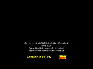 Correu rebut. «POWER SUCHO» – Marcelo A. 5 02 2006 Sense finalitat comercial – Ús privat. Podeu visitar: www.xtec.net/~aballus Catalonia PPT’S 