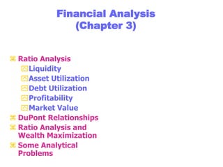Financial Analysis
(Chapter 3)
 Ratio Analysis
Liquidity
Asset Utilization
Debt Utilization
Profitability
Market Value
 DuPont Relationships
 Ratio Analysis and
Wealth Maximization
 Some Analytical
Problems
 