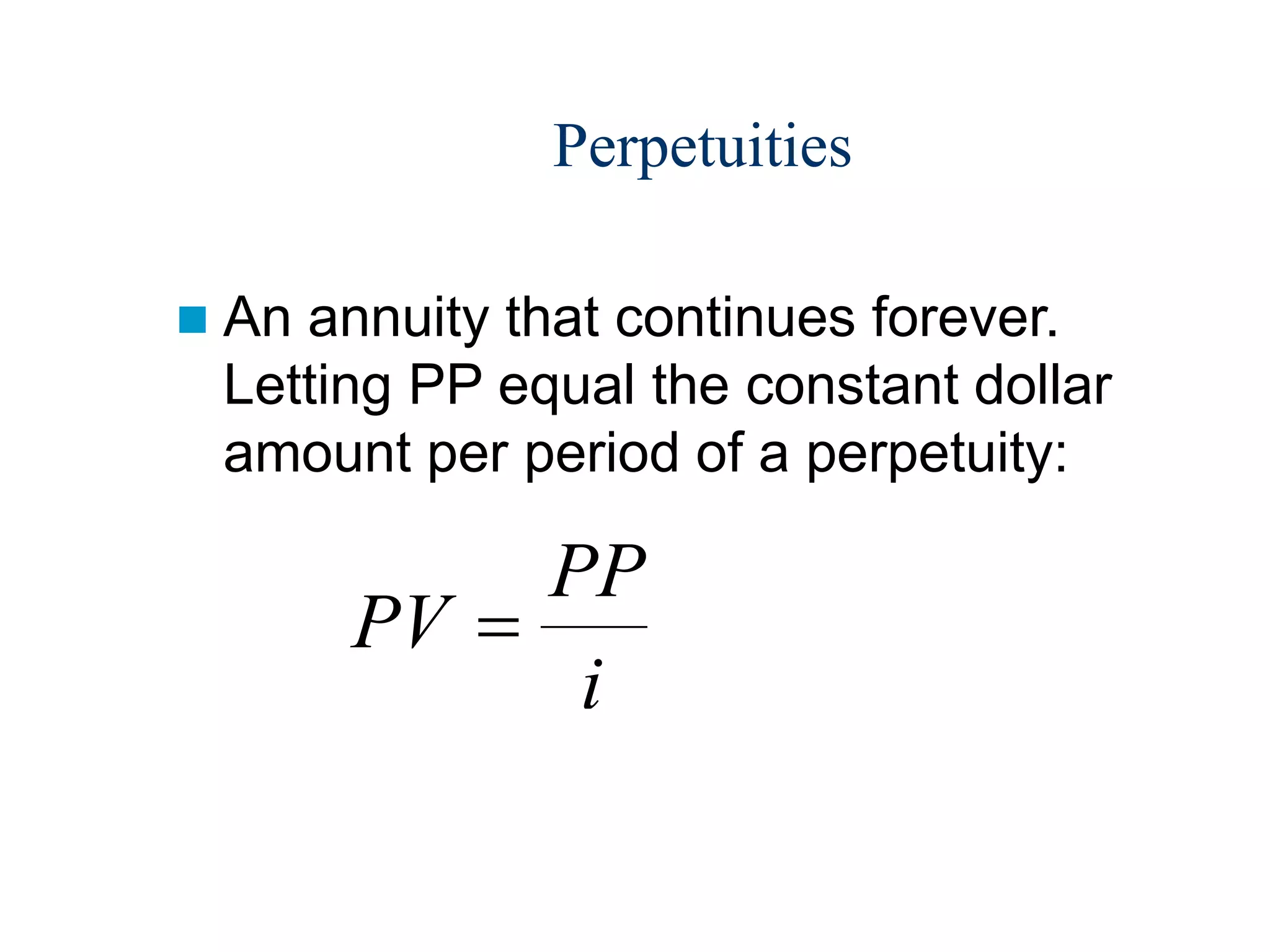Perpetuities
 An annuity that continues forever.
Letting PP equal the constant dollar
amount per period of a perpetuity:
PV
PP
i

 