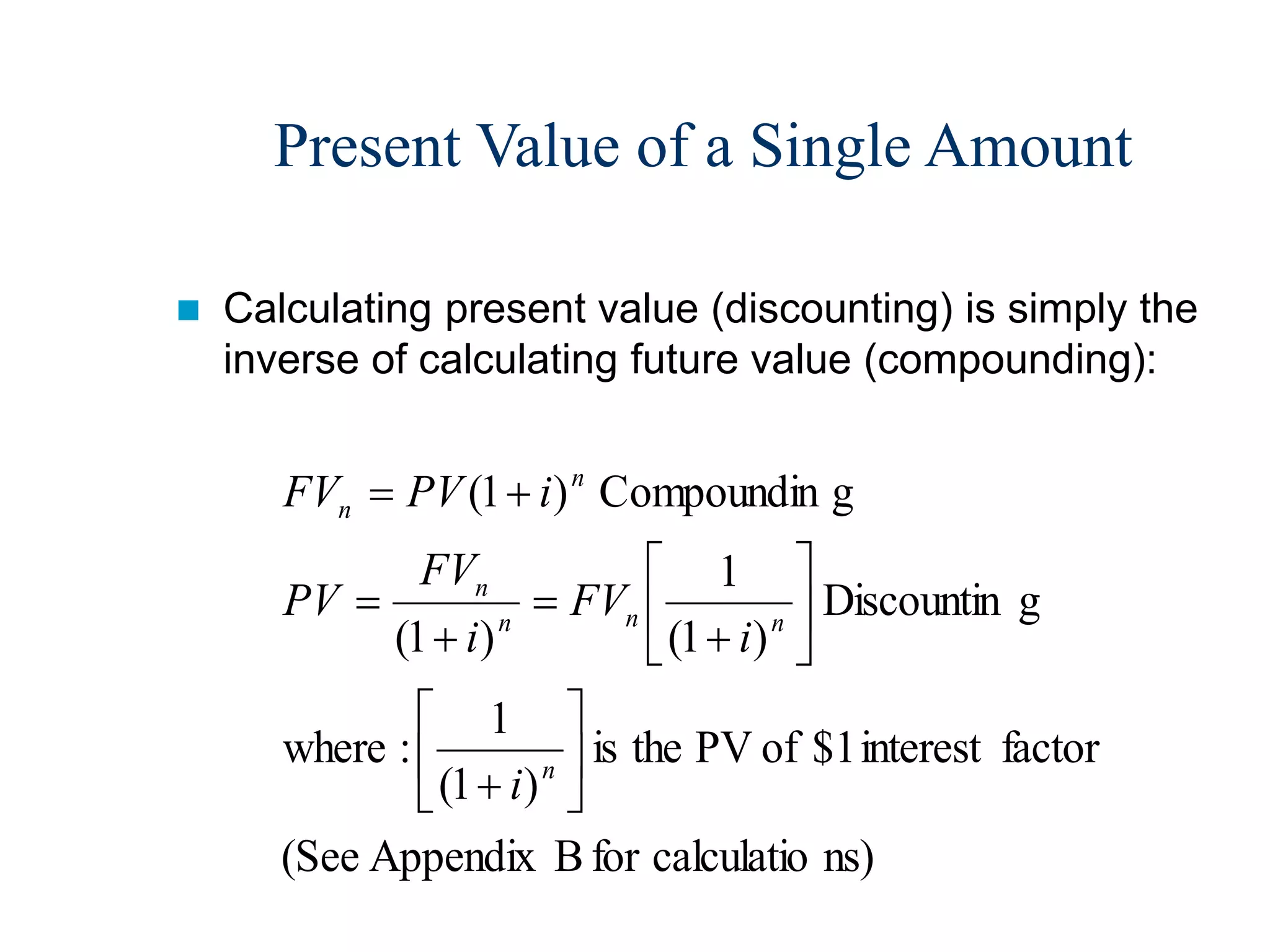 Present Value of a Single Amount
 Calculating present value (discounting) is simply the
inverse of calculating future value (compounding):
ns)
calculatio
for
B
Appendix
(See
factor
interest
$1
of
PV
the
is
)
1
(
1
:
where
g
Discountin
)
1
(
1
)
1
(
g
Compoundin
)
1
(



















n
n
n
n
n
n
n
i
i
FV
i
FV
PV
i
PV
FV
 