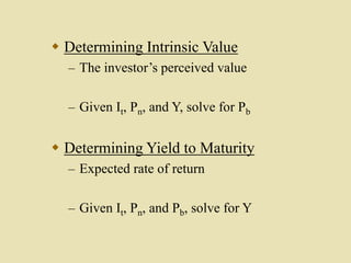  Determining Intrinsic Value
– The investor’s perceived value
– Given It, Pn, and Y, solve for Pb
 Determining Yield to Maturity
– Expected rate of return
– Given It, Pn, and Pb, solve for Y
 