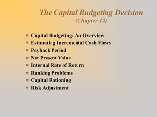 The Capital Budgeting Decision
(Chapter 12)
 Capital Budgeting: An Overview
 Estimating Incremental Cash Flows
 Payback Period
 Net Present Value
 Internal Rate of Return
 Ranking Problems
 Capital Rationing
 Risk Adjustment
 