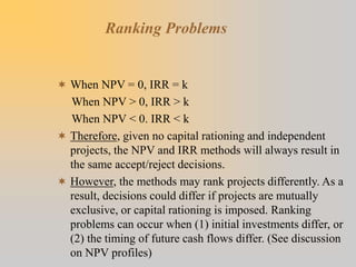 Ranking Problems
 When NPV = 0, IRR = k
When NPV > 0, IRR > k
When NPV < 0. IRR < k
 Therefore, given no capital rationi...