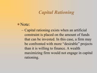 Capital Rationing
Note:
– Capital rationing exists when an artificial
constraint is placed on the amount of funds
that ca...