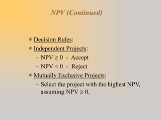 NPV (Continued)
Decision Rules:
Independent Projects:
– NPV  0 - Accept
– NPV < 0 - Reject
Mutually Exclusive Projects:
– Select the project with the highest NPV,
assuming NPV  0.
 