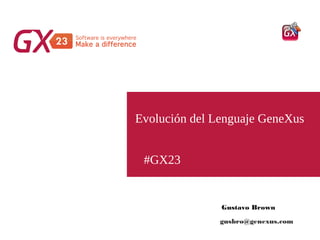 #GX23
Evolución del Lenguaje GeneXus
Gustavo Brown
gusbro@genexus.com
 