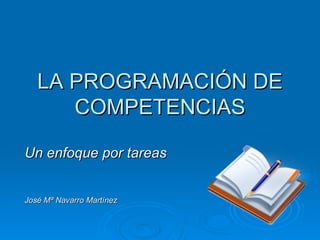 LA PROGRAMACIÓN DE COMPETENCIAS Un enfoque por tareas José Mª Navarro Martínez 