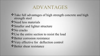 ADVANTAGES
Take full advantages of high strength concrete and high
strength steel
Need less materials
Smaller and lighter structure
No cracks
Use the entire section to resist the load
Better corrosion resistance
Very effective for deflection control
Better shear resistance
 