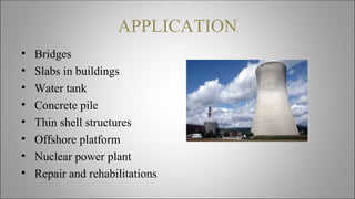 APPLICATION
• Bridges
• Slabs in buildings
• Water tank
• Concrete pile
• Thin shell structures
• Offshore platform
• Nuclear power plant
• Repair and rehabilitations
 