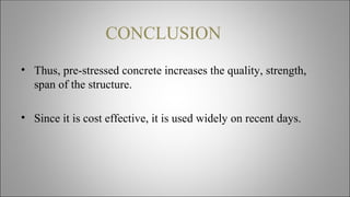 CONCLUSION
• Thus, pre-stressed concrete increases the quality, strength,
span of the structure.
• Since it is cost effective, it is used widely on recent days.
 