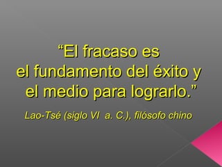 ““El fracaso esEl fracaso es
el fundamento del éxito yel fundamento del éxito y
el medio para lograrlo.”el medio para lograrlo.”
Lao-Tsé (siglo VI a. C.), filósofo chinoLao-Tsé (siglo VI a. C.), filósofo chino
 