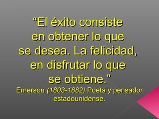 ““El éxito consisteEl éxito consiste
en obtener lo queen obtener lo que
se desea. La felicidad,se desea. La felicidad,
en disfrutar lo queen disfrutar lo que
se obtiene.”se obtiene.”
EmersonEmerson (1803-1882)(1803-1882) Poeta y pensadorPoeta y pensador
estadounidense.estadounidense.
 