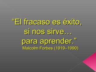 ““El fracaso es éxito,El fracaso es éxito,
si nos sirve…si nos sirve…
para aprender.”para aprender.”
Malcolm Forbes (1919–1990)Malcolm Forbes (1919–1990)
 