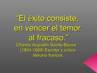 ““ElEl ééxito consiste,xito consiste,
en vencer el temoren vencer el temor
al fracaso.”al fracaso.”
Charles Augustin Sainte-BeuveCharles Augustin Sainte-Beuve
(1804-1869) Escritor y cr(1804-1869) Escritor y crííticotico
literario francliterario francéés.s.
 