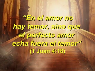   
““En el amor no En el amor no 
hay temor, sino que hay temor, sino que 
el perfecto amor el perfecto amor 
echa fuera el temorecha fuera el temor” ” 
(1 Juan 4:18)(1 Juan 4:18)
 