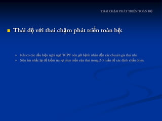 THAI CHẬM PHÁT TRIỂN TOÀN BỘ




   Thái độ với thai chậm phát triển toàn bộ:


       Khi có các dấu hiệu nghi ngờ TCPT nên gởi bệnh nhân đến các chuyên gia thai nhi.
       Siêu âm nhắc lại để kiểm tra sự phát triển của thai trong 2-3 tuần để xác định chẩn đoán.
 