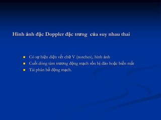 Hình ảnh đặc Doppler đặc trưng của suy nhau thai



       Có sự hiện diện vết chữ V (notches), hình ảnh
       Cuối dòng tâm trương động mạch rốn bị đảo hoặc biến mất
       Tái phân bố động mạch.
 