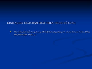 ĐỊNH NGHĨA THAI CHẬM PHÁT TRIỂN TRONG TỬ CUNG


    Thai chậm phát triển trong tử cung (IUGR) khi trọng lượng trẻ sơ sinh khi sinh ít hơn đường
     bách phân vị thứ 10 (H. 2)
 