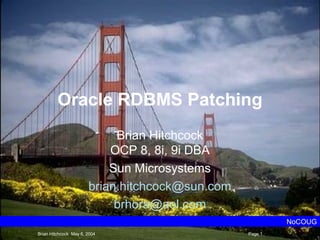 Oracle RDBMS Patching
Brian Hitchcock
OCP 8, 8i, 9i DBA
Sun Microsystems
brian.hitchcock@sun.com
brhora@aol.com
NoCOUG
Brian Hitchcock May 6, 2004 Page 1
 