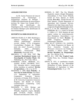 Revista de Agricultura                                             v.86, n.2, p. 134 - 141, 2011




AGRADECIMENTOS                                 HODGES, G. 2007. The Fig Whitefly
                                                  Singhiella simplex (Singh) (Hemiptera:
        Ao Dr. Aurino Florencio de Lima do        Aleyrodidae): A New Exotic Whitefly
Departamento       de     Entomologia      e      Found on Ficus Species in South
Fitopatologia (Instituto de Biologia -            Florida. Pest alert. Florida Division of
UFRRJ) pela identificação da mosca-branca-        Plant Industry, Florida Department of
do-ficus, Dr. Edson Luiz Furtado (FCA -           Agriculture and Consumer Services.
UNESP)        pela     identificação     dos      Disponível em: http://doacs.state.fl.us/p
fitopatógenos e Dr. Valmir Antônio da Costa       i/enpp/ento/Singhiella%20simplex.html
do Instituto Biológico pela identificação do   JESUS, L. F. M. DE; TRINDADE, T. D.;
micro-himenóptero.                                FERREIRA JR, A. J.; RACCA FILHO,
                                                  F.; LIMA A. F.. 2010. Registro de uma
REFERÊNCIAS BIBLIOGRÁFICAS                        espécie exótica de mosca-branca-do-
                                                  ficus (Hemiptera: Aleyrodidae) e sua
ARRUDA FILHO, G. P. 2005. Morfologia e            disseminação no brasil. Resumo. In:
   aspectos biológicos da “Joaninha               XXIII     Congresso      Brasileiro     de
   asiática    multicolorida”     Harmonia        Entomologia. Natal-RN.
   axyridis (Pallas, 1773) (Coleoptera,        LIMA, M.L.P.; UESUGI, C.H.; SANTOS,
   Coccinellidae) Predador do “Pulgão             G.R. Morte Progressiva de Ramos de
   preto dos citros” Toxoptera citricida          Ficus     benjamina      Causada       por
   (Kirkaldy,       1907)       (Hemiptera,       Phomopsis cinerescens nos Estados de
   Aphididae).      ESALQ-USP.        (Tese       Tocantins e Minas Gerais. 2005.
   Doutorado). Piracicaba. 69 p.                  Revista Brasileira de Fitopatologia.
BRICKELL, C.; J.D. ZUK. 1997. The                 Jan – Fev, 30(1) p. 91-91.
   American Horticultural Society A-Z          RIFFLE, R.L. 1998. The Tropical Look.
   Encyclopedia of Garden Plants. DK              Timber Press, Inc., Portland, Oregon.
   Publishing, Inc., New York. 1042 p.            428 p.
CAMARGO, J.M.M.; MORAES, J.C.;                 SINGH, K. 1931. A contribution towards
   ZANOL, K.M.R.; QUEIROZ, D.S.L.                 our knowledge of the Aleyrodidae
   2011 Interação silício e insetos-praga:        (Whiteflies) of India. Memoirs of the
   defesa mecânica ou química? Revista            Department of Agriculture in India.
   de Agricultura, v. 86, n.1 p. 62-79.           Entomological Series. 12, p. 1–98.
MANNION, C. 2008. Ficus Whitefly : A
   New Pest in South Florida. Fact Sheet.
   U.S. Department of Agriculture,
   Cooperative       Extension      Service,
   University of Florida, IFAS, Florida A.
   & M. University Cooperative Extension
   Program, and Boards of County
   Commissioners Cooperating. Larry
   Arrington, Dean. 4 p.
MANNION, C. 2010. Biology and
   Population Dynamics of the Ficus
   Whitefly, Singhiella simplex. Invasive
   pest. UF/IFAS, Florida. Tropical
   Research and Education Center. 24 p.


                                                                                           141
 