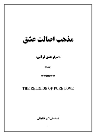١
‫ﻋﺸﻖ‬ ‫اﺻﺎﻟﺖ‬ ‫ﻣﺬﻫﺐ‬
»‫ﻗﺮآﻧﯽ‬ ‫ﻋﺸﻖ‬ ‫اﺳﺮار‬«
‫ﺟﻠﺪ‬8
******
THE RELIGION OF PURE LOVE
‫ﺧﺎﻧﺠﺎﻧﯽ‬ ‫اﮐﺒﺮ‬ ‫ﻋﻠﯽ‬ ‫اﺳﺘﺎد‬
 