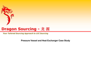 Pressure Vessel and Heat Exchanger Case Study
Dragon Sourcing - 龙 源
Your Tailored Sourcing Approach to LCC Sourcing
 