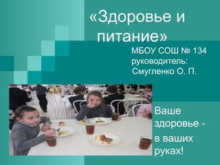 «Здоровье и
питание»
МБОУ СОШ № 134
руководитель:
Смугленко О. П.

Ваше
здоровье в ваших
руках!

 