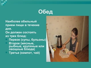 Обед
Наиболее обильный
прием пищи в течение
дня.
Он должен состоять
из трех блюд:
 Первое (супы, бульоны)
 Второе (мясные,
рыбные, крупяные или
овощные блюда)
 Третье (компот, чай)

 