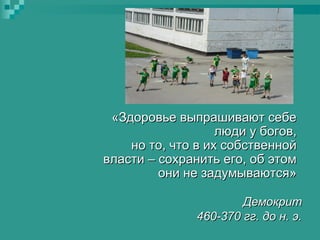 «Здоровье выпрашивают себе
люди у богов,
но то, что в их собственной
власти – сохранить его, об этом
они не задумываются»
Демокрит
460-370 гг. до н. э.

 