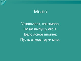 Мыло
Ускользает, как живое,
Но не выпущу его я.
Дело ясное вполне:
Пусть отмоет руки мне.

 