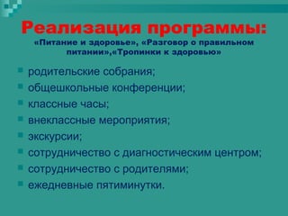Реализация программы:
«Питание и здоровье», «Разговор о правильном
питании»,«Тропинки к здоровью»










родительские собрания;
общешкольные конференции;
классные часы;
внеклассные мероприятия;
экскурсии;
сотрудничество с диагностическим центром;
сотрудничество с родителями;
ежедневные пятиминутки.

 