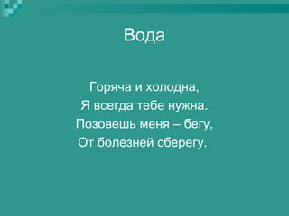 Вода
Горяча и холодна,
Я всегда тебе нужна.
Позовешь меня – бегу,
От болезней сберегу.

 